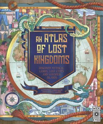 An Atlas of Lost Kingdoms: Discover Mythical Lands, Lost Cities and Vanished Islands - Emily Hawkins