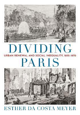 Dividing Paris: Urban Renewal and Social Inequality, 1852-1870 - Esther Da Costa Meyer