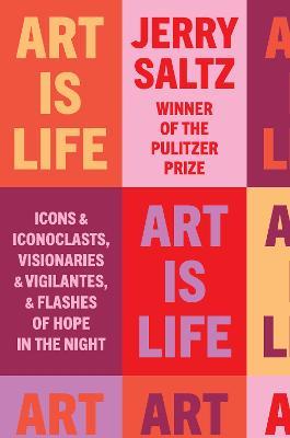 Art Is Life: Icons and Iconoclasts, Visionaries and Vigilantes, and Flashes of Hope in the Night - Jerry Saltz