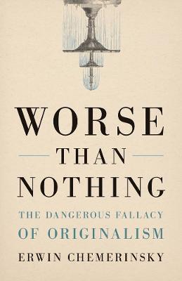 Worse Than Nothing: The Dangerous Fallacy of Originalism - Erwin Chemerinsky