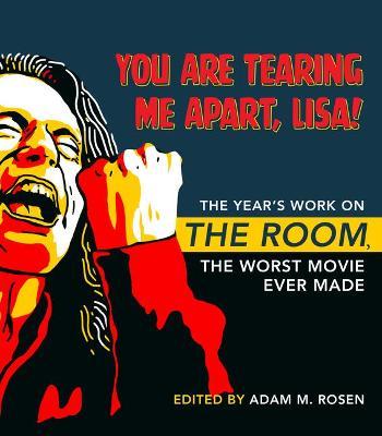 You Are Tearing Me Apart, Lisa!: The Year's Work on the Room, the Worst Movie Ever Made - Adam M. Rosen