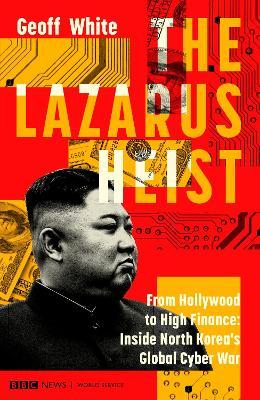 The Lazarus Heist: From Hollywood to High Finance: Inside North Korea's Global Cyber War - Geoff White
