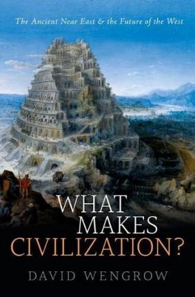 What Makes Civilization?: The Ancient Near East and the Future of the West - David Wengrow