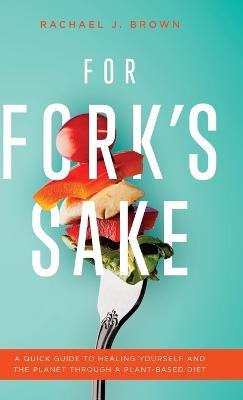 For Fork's Sake: A Quick Guide to Healing Yourself and the Planet Through a Plant-Based Diet - Rachael J. Brown