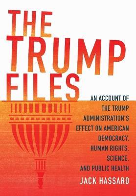 The Trump Files: An Account of the Trump Administration's Effect on American Democracy, Human Rights, Science and Public Health - Jack Hassard