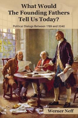 What Would The Founding Fathers Tell Us Today?: Political Dialog Between 1789 and 2040 - Werner Neff