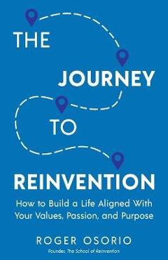Coperta cărții 'The Journey To Reinvention: How To Build A Life Aligned With Your Values, Passion, and Purpose - Roger Osorio'