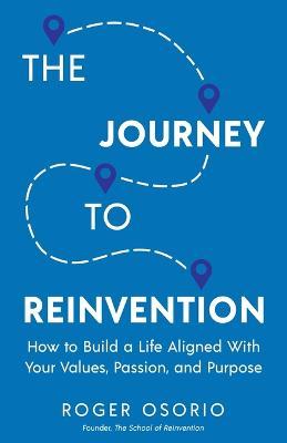 The Journey To Reinvention: How To Build A Life Aligned With Your Values, Passion, and Purpose - Roger Osorio