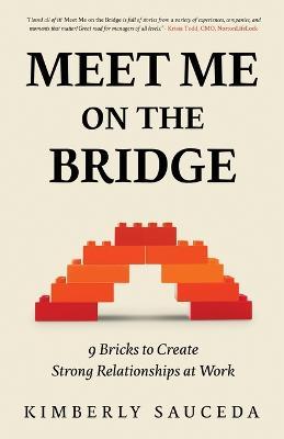 Meet Me On the Bridge: Nine Bricks to Create Strong Relationships at Work - Kimberly Sauceda