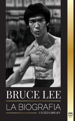 Bruce Lee: La biografía de un artista marcial y filósofo del dragón; sus llamativos pensamientos y sus enseñanzas Be Water, My Fr - United Library