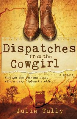 Dispatches from the Cowgirl: Through the Looking Glass with a Navy Diplomat's Wife - Julie Tully