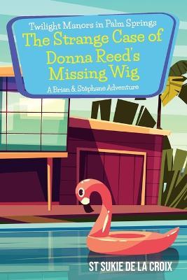 Twilight Manors in Palm Springs-The Strange Case of Donna Reed's Missing Wig: A Brian & Stéphane Adventure - St Sukie De La Croix