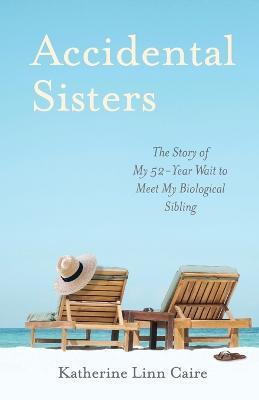 Accidental Sisters: The Story of My 52-Year Wait to Meet My Biological Sibling - Katherine Linn Caire