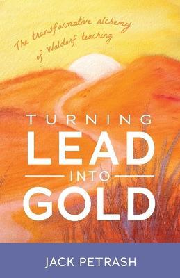 Turning Lead Into Gold: The Transformative Alchemy of Waldorf Teaching - Jack Petrash