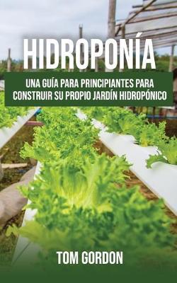 Hidroponía: Una guía para principiantes para construir su propio jardín hidropónico - Tom Gordon