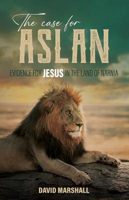 The Case for Aslan: Evidence for Jesus in the Land of Narnia - David Marshall