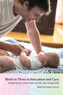 Birth to Three in Education and Care: Rudolf Steiner, Emmi Pikler, and the Very Young Child - Heather Church