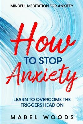 Mindful Meditation For Anxiety: How To Stop Anxiety - Learn To Overcome The Triggers Head On - Mabel Woods