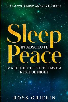 Calm Your Mind and Go To Sleep: Sleep In Absolute Peace - Make The Choice To Have A Restful Night - Ross Griffin