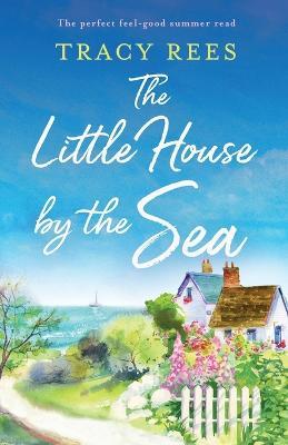 The Little House by the Sea: The perfect feel-good summer read - Tracy Rees
