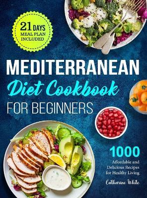 Mediterranean Diet Cookbook for Beginners: 1000 Affordable and Delicious Recipes for Healthy Living( 21 Days Meal Plan Included) - Catharine White