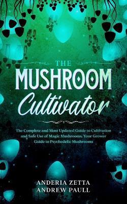 The Mushroom Cultivator: The Complete and Most Updated Guide to Cultivation and Safe Use of Magic Mushrooms. Your Grower Guide to Psychedelic M - Anderia Zetta Andrew Paull