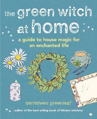 The Green Witch at Home: A Guide to House Magic for an Enchanted Life - Cerridwen Greenleaf