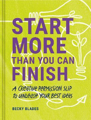 Start More Than You Can Finish: A Creative Permission Slip to Unleash Your Best Ideas - Becky Blades