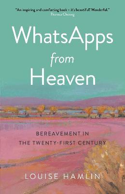 Whatsapps from Heaven: Bereavement in the Twenty-First Century - Louise Hamlin