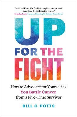 Up for the Fight: How to Advocate for Yourself as You Battle Cancer--From a Five-Time Survivor - Bill C. Potts
