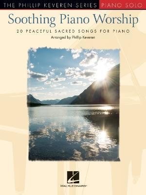 Soothing Piano Worship: 20 Peaceful Sacred Songs for Piano - Phillip Keveren Series - 