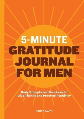 5-Minute Gratitude Journal for Men: Daily Prompts and Practices to Give Thanks and Practice Positivity - Scott Smith