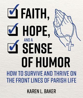 Faith, Hope, and a Sense of Humor: How to Survive and Thrive on the Front Lines of Parish Life - Karen L. Baker