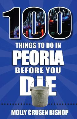 100 Things to Do in Peoria Before You Die - Molly Crusen Bishop