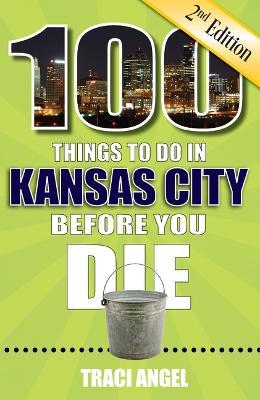 100 Things to Do in Kansas City Before You Die, 2nd Edition - Traci Angel