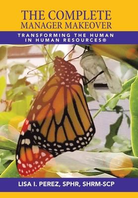 The Complete Manager Makeover: Transforming the Human in Human Resources(R) - Lisa I. Perez Sphr Shrm-scp