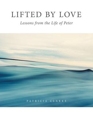 Lifted by Love: Lessons from the Life of Peter - Patricia Clarke