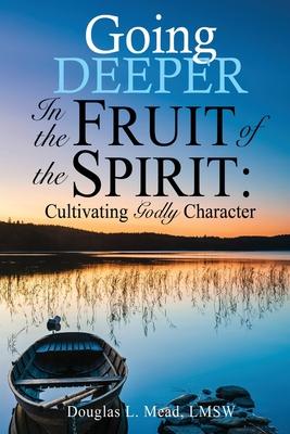 Going Deeper in the Fruit of the Spirit: Cultivating Godly Character - Douglas L. Mead Lmsw