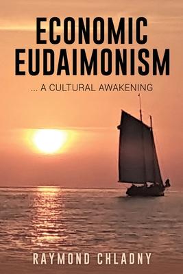 Economic Eudaimonism: ... A Cultural Awakening - Raymond Chladny