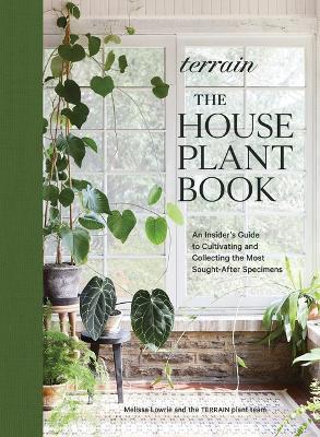 Terrain: The Houseplant Book: An Insider's Guide to Cultivating and Collecting the Most Sought-After Specimens - Melissa Lowrie
