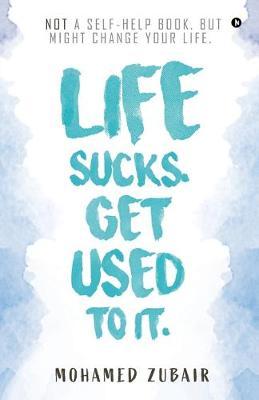 Life Sucks. Get Used To It.: NOT a Self-Help Book. But Might Change your Life. - Mohamed Zubair