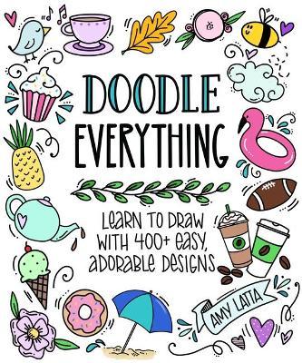 Doodle Everything!: Learn to Draw with 400+ Easy, Adorable Designs - Amy Latta