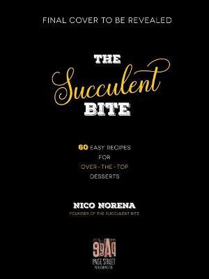 The Succulent Bite: 60+ Easy Recipes for Over-The-Top Desserts - Nico Norena