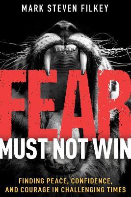 Fear Must Not Win: Finding Peace, Confidence, and Courage in Challenging Times - Mark Steven Filkey