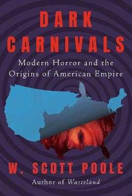 Dark Carnivals: Modern Horror and the Origins of American Empire - W. Scott Poole