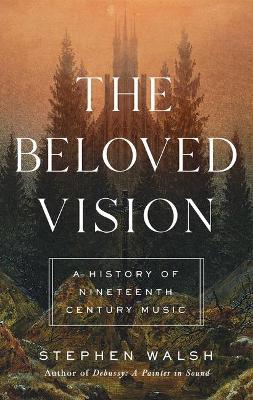 The Beloved Vision: A History of Nineteenth Century Music - Stephen Walsh
