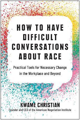 How to Have Difficult Conversations about Race: Practical Tools for Necessary Change in the Workplace and Beyond - Kwame Christian