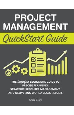 Project Management QuickStart Guide: The Simplified Beginner's Guide to Precise Planning, Strategic Resource Management, and Delivering World Class Re - Chris Croft