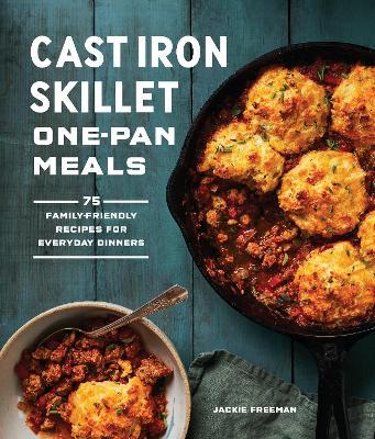Cast Iron Skillet One-Pan Meals: 75 Family-Friendly Recipes for Everyday Dinners - Jackie Freeman