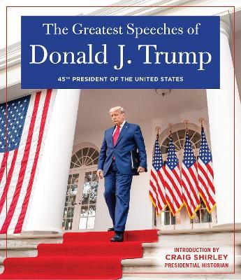 The Greatest Speeches of Donald J. Trump: 45th President of the United States of America with an Introduction by Presidential Historian Craig Shirley - Donald J. Trump